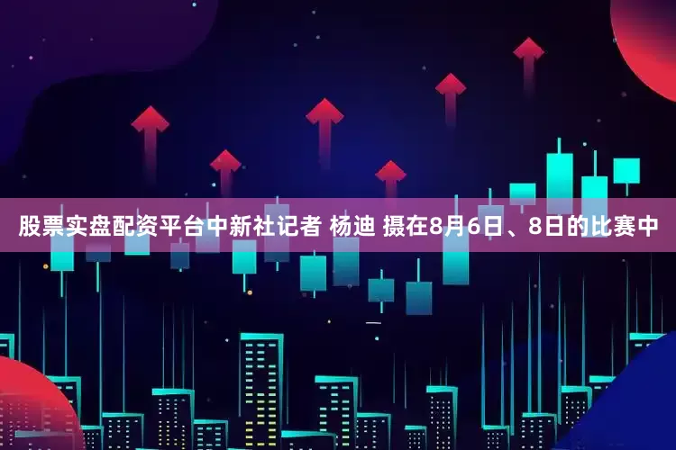 股票实盘配资平台中新社记者 杨迪 摄在8月6日、8日的比赛中