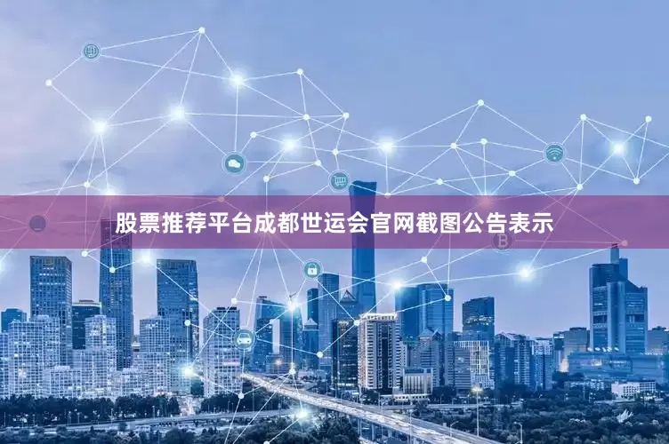 股票推荐平台成都世运会官网截图公告表示